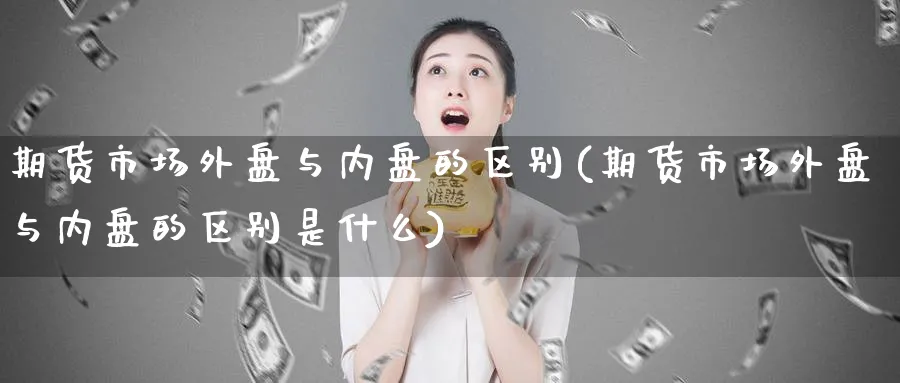 期货市场外盘与内盘的区别(期货市场外盘与内盘的区别是什么)_https://www.nyyysy.com_期货分析_第1张