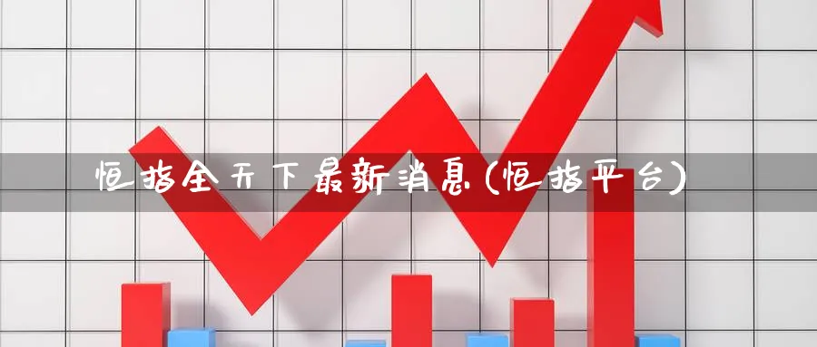 恒指全天下最新消息(恒指平台)_https://www.nyyysy.com_期货直播_第1张
