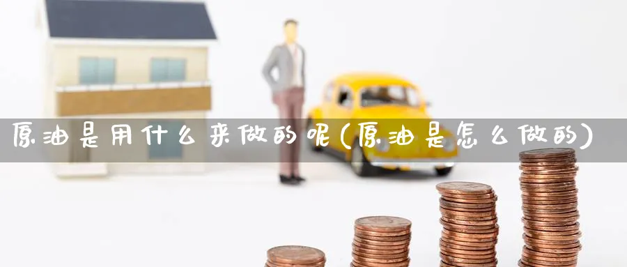 原油是用什么来做的呢(原油是怎么做的)_https://www.nyyysy.com_期货分析_第1张