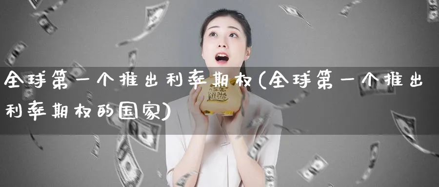 全球第一个推出利率期权(全球第一个推出利率期权的国家)_https://www.nyyysy.com_期货分析_第1张