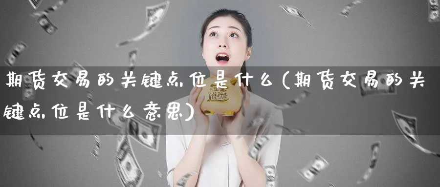 期货交易的关键点位是什么(期货交易的关键点位是什么意思)_期货分析_第1张_南严期货 期货交易的关键点位是什么(期货交易的关键点位是什么意思)_https://www.nyyysy.com_期货分析_第1张