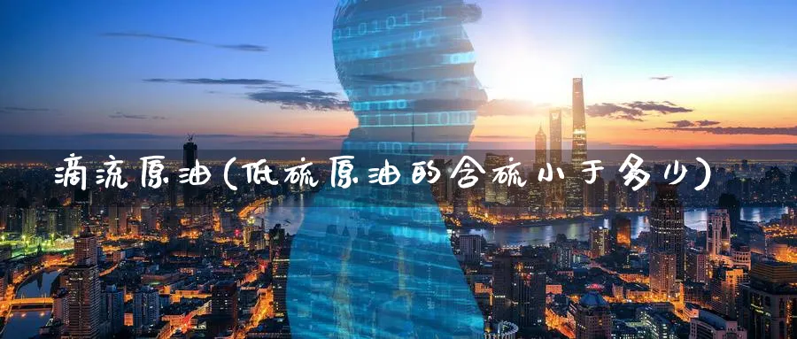 滴流原油(低硫原油的含硫小于多少)_https://www.nyyysy.com_期货分析_第1张