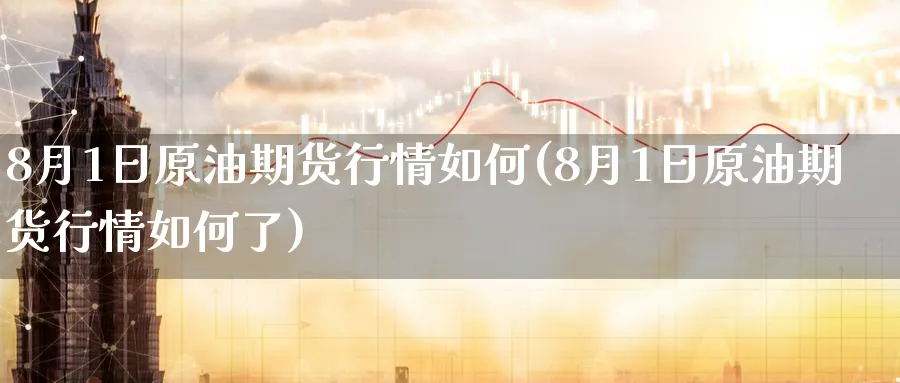 8月1日原油期货行情如何(8月1日原油期货行情如何了)_https://www.nyyysy.com_期货喊单_第1张