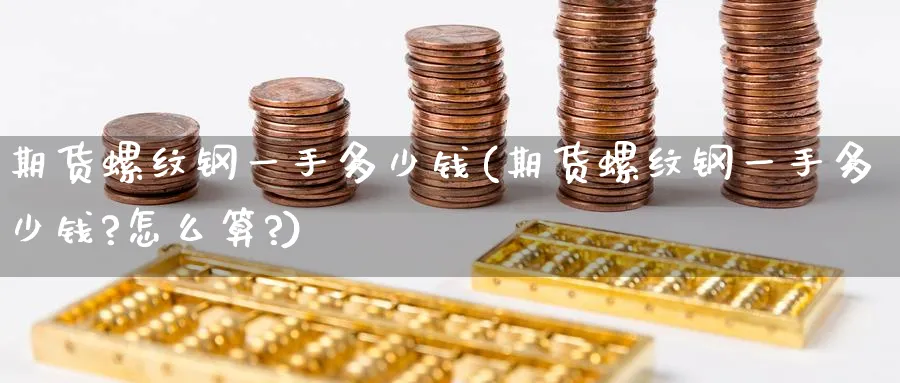 期货螺纹钢一手多少钱(期货螺纹钢一手多少钱?怎么算?)_https://www.nyyysy.com_期货分析_第1张