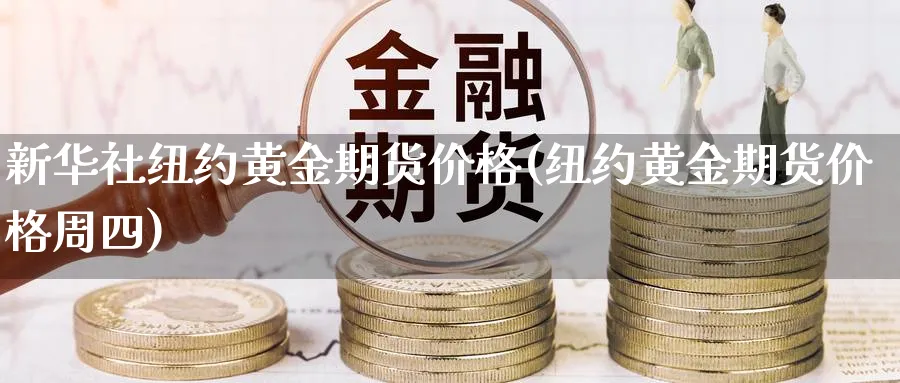新华社纽约黄金期货价格(纽约黄金期货价格周四)_https://www.nyyysy.com_期货行情_第1张