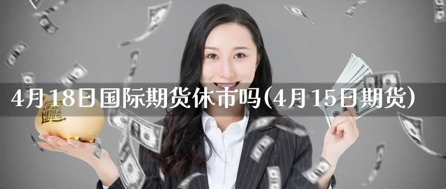 4月18日国际期货休市吗(4月15日期货)_https://www.nyyysy.com_期货市场_第1张