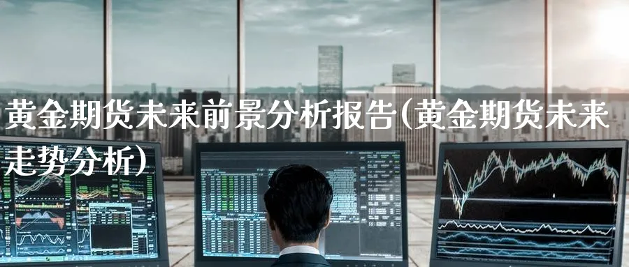 黄金期货未来前景分析报告(黄金期货未来走势分析)_https://www.nyyysy.com_期货直播_第1张