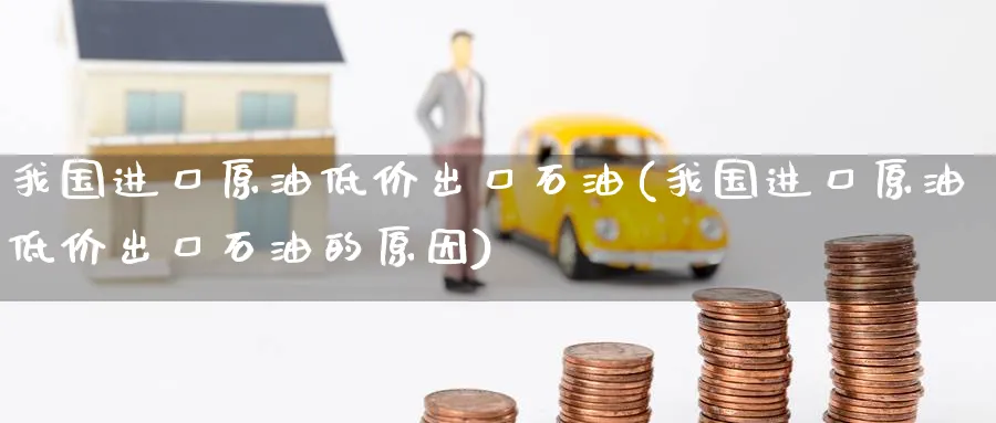 我国进口原油低价出口石油(我国进口原油低价出口石油的原因)_https://www.nyyysy.com_期货直播_第1张