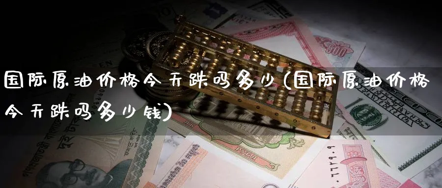 国际原油价格今天跌吗多少(国际原油价格今天跌吗多少钱)_https://www.nyyysy.com_期货直播_第1张