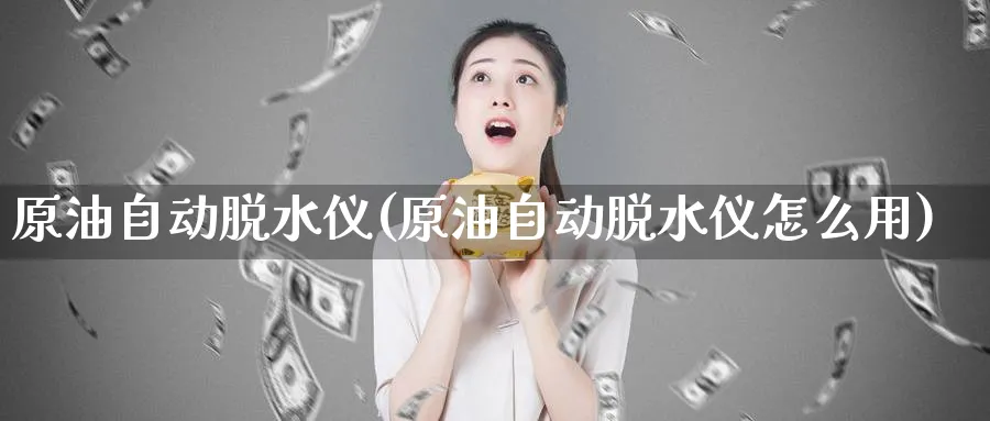 原油自动脱水仪(原油自动脱水仪怎么用)_https://www.nyyysy.com_期货行情_第1张