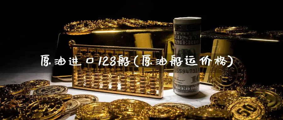 原油进口128船(原油船运价格)_https://www.nyyysy.com_期货平台_第1张