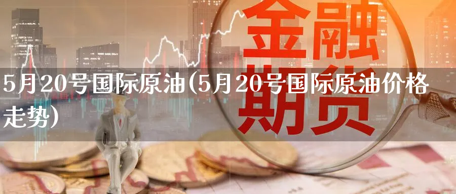 5月20号国际原油(5月20号国际原油价格走势)_https://www.nyyysy.com_期货喊单_第1张