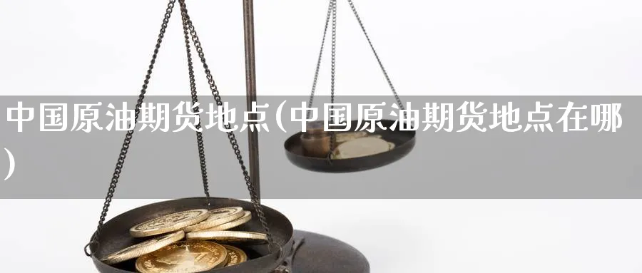 中国原油期货地点(中国原油期货地点在哪)_https://www.nyyysy.com_期货市场_第1张
