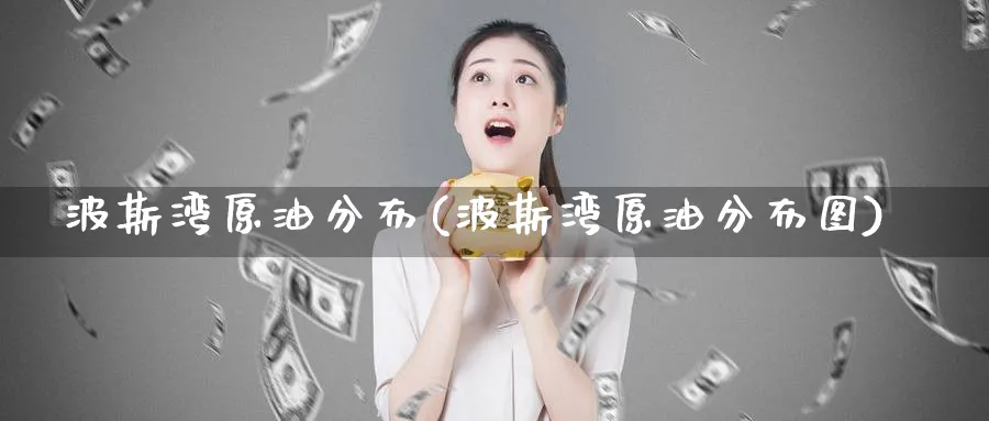 波斯湾原油分布(波斯湾原油分布图)_https://www.nyyysy.com_期货行情_第1张