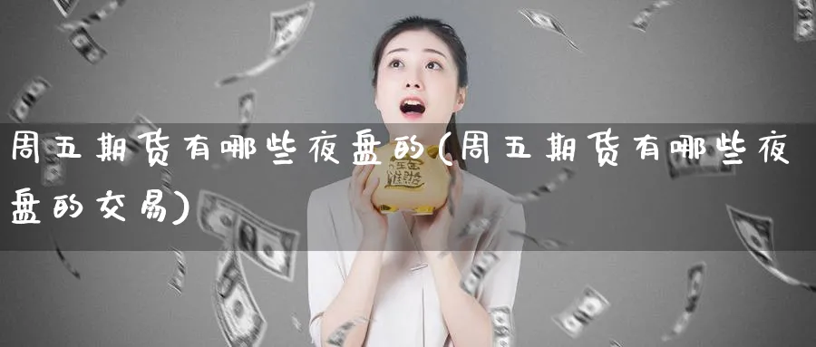 周五期货有哪些夜盘的(周五期货有哪些夜盘的交易)_https://www.nyyysy.com_期货平台_第1张
