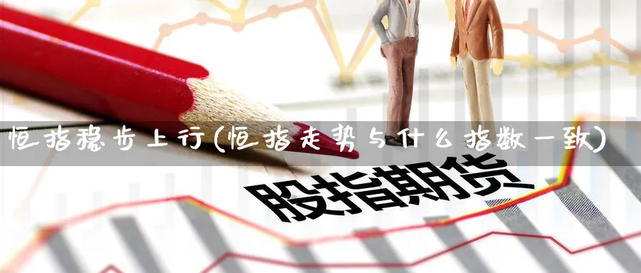 恒指稳步上行(恒指走势与什么指数一致)_https://www.nyyysy.com_期货平台_第1张