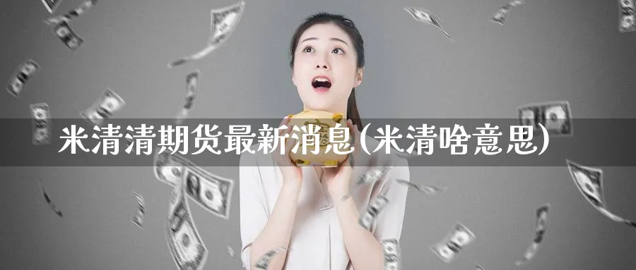 米清清期货最新消息(米清啥意思)_https://www.nyyysy.com_期货平台_第1张