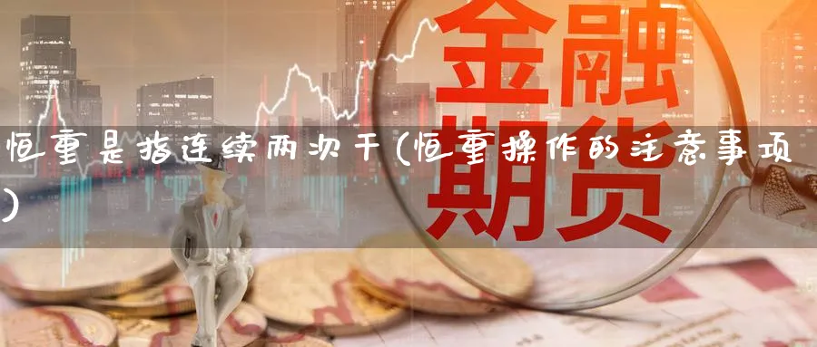 恒重是指连续两次干(恒重操作的注意事项)_https://www.nyyysy.com_期货喊单_第1张