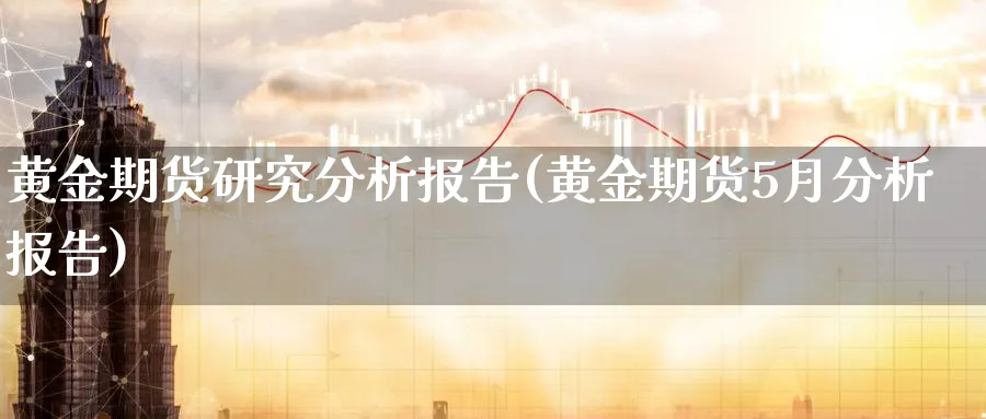 黄金期货研究分析报告(黄金期货5月分析报告)_https://www.nyyysy.com_期货分析_第1张