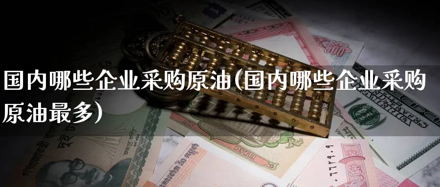 国内哪些企业采购原油(国内哪些企业采购原油最多)_https://www.nyyysy.com_期货喊单_第1张