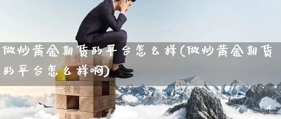 做炒黄金期货的平台怎么样(做炒黄金期货的平台怎么样啊)_https://www.nyyysy.com_期货分析_第1张