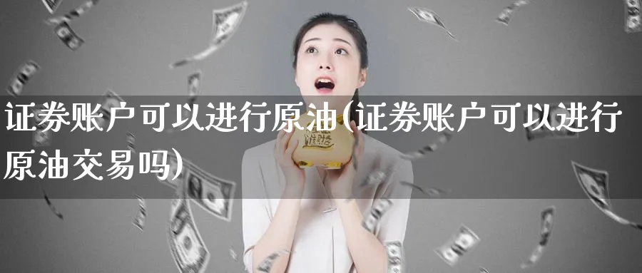 证券账户可以进行原油(证券账户可以进行原油交易吗)_https://www.nyyysy.com_期货喊单_第1张