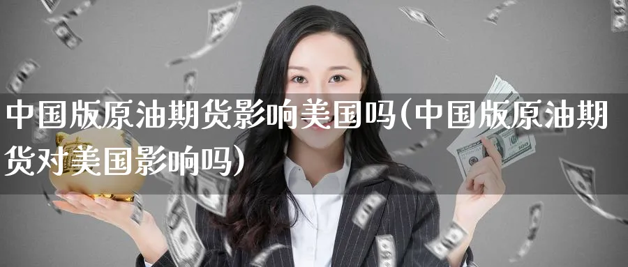 中国版原油期货影响美国吗(中国版原油期货对美国影响吗)_https://www.nyyysy.com_期货喊单_第1张