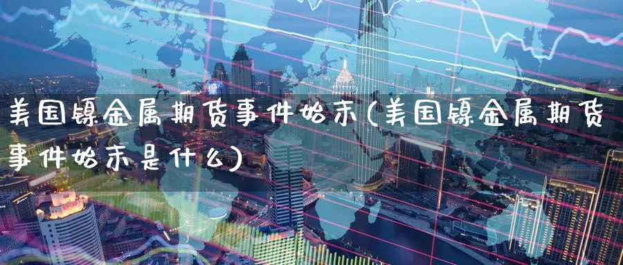 美国镍金属期货事件始末(美国镍金属期货事件始末是什么)_https://www.nyyysy.com_期货平台_第1张