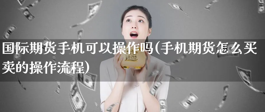 国际期货手机可以操作吗(手机期货怎么买卖的操作流程)_https://www.nyyysy.com_期货市场_第1张