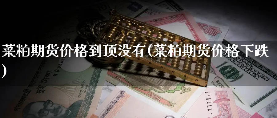 菜粕期货价格到顶没有(菜粕期货价格下跌)_https://www.nyyysy.com_期货分析_第1张