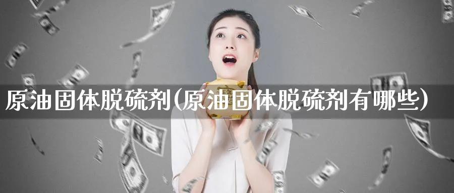 原油固体脱硫剂(原油固体脱硫剂有哪些)_https://www.nyyysy.com_期货市场_第1张