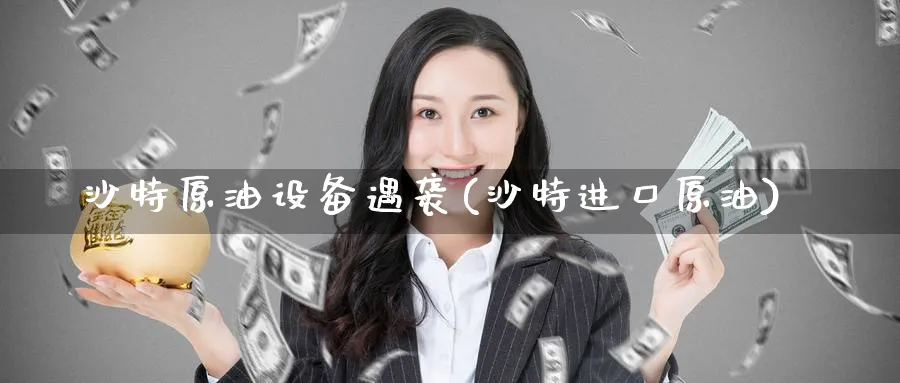 沙特原油设备遇袭(沙特进口原油)_https://www.nyyysy.com_期货喊单_第1张