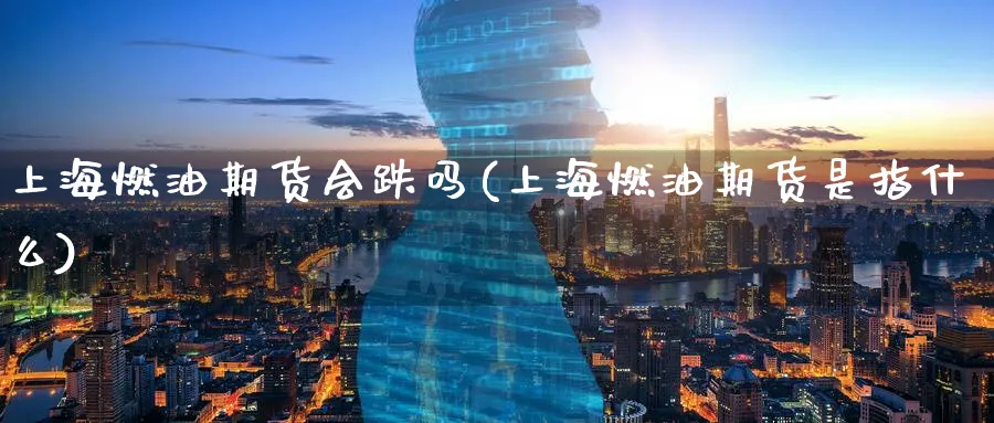 上海燃油期货会跌吗(上海燃油期货是指什么)_https://www.nyyysy.com_期货分析_第1张