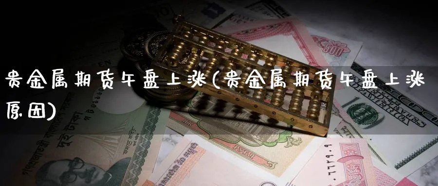 贵金属期货午盘上涨(贵金属期货午盘上涨原因)_https://www.nyyysy.com_期货直播_第1张