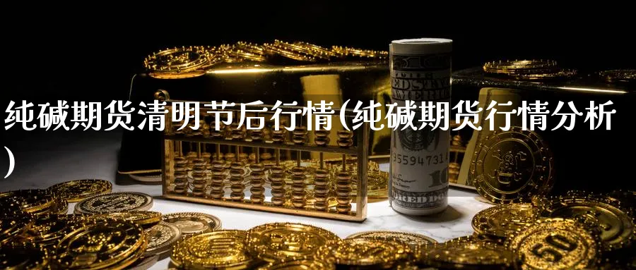 纯碱期货清明节后行情(纯碱期货行情分析)_期货平台_第1张_南严期货 纯碱期货清明节后行情(纯碱期货行情分析)_https://www.nyyysy.com_期货平台_第1张