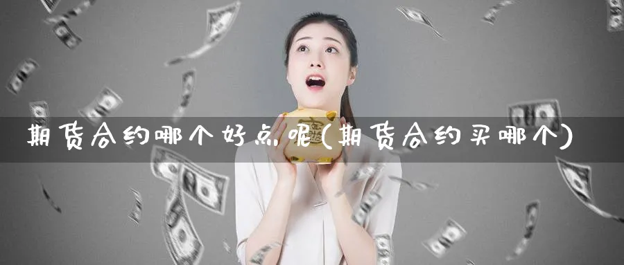 期货合约哪个好点呢(期货合约买哪个)_https://www.nyyysy.com_期货喊单_第1张