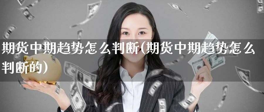 期货中期趋势怎么判断(期货中期趋势怎么判断的)_https://www.nyyysy.com_期货市场_第1张