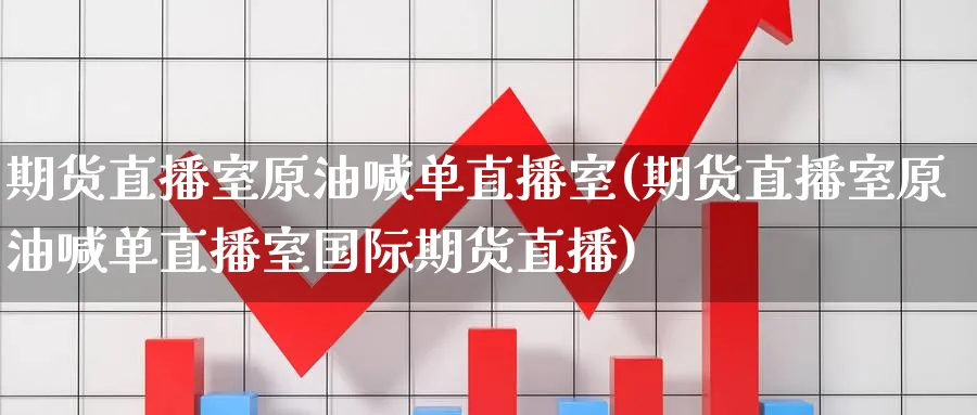 期货直播室原油喊单直播室(期货直播室原油喊单直播室国际期货直播)_https://www.nyyysy.com_期货直播_第1张
