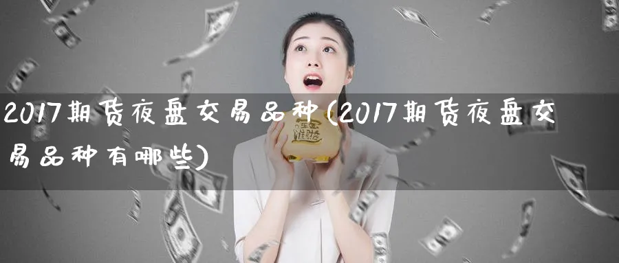 2017期货夜盘交易品种(2017期货夜盘交易品种有哪些)_https://www.nyyysy.com_期货行情_第1张
