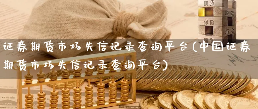 证券期货市场失信记录查询平台(中国证券期货市场失信记录查询平台)_期货平台_第1张_南严期货 证券期货市场失信记录查询平台(中国证券期货市场失信记录查询平台)_https://www.nyyysy.com_期货平台_第1张
