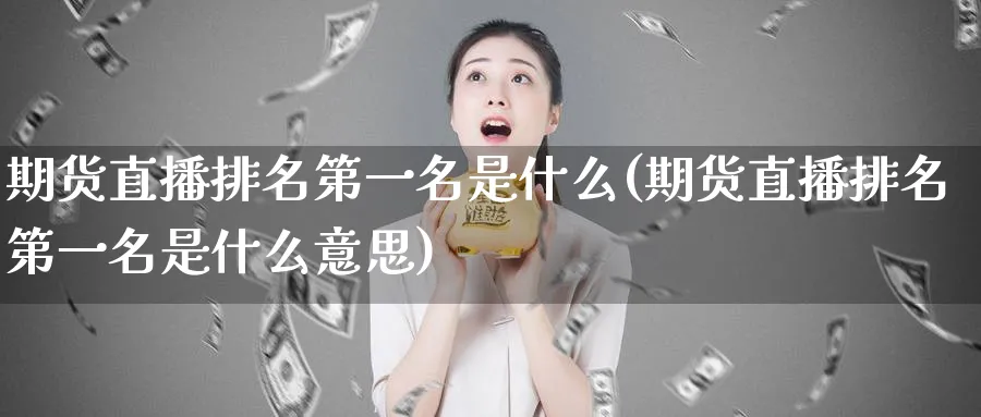 期货直播排名第一名是什么(期货直播排名第一名是什么意思)_https://www.nyyysy.com_期货行情_第1张