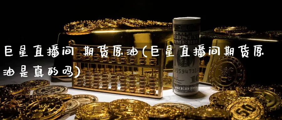 巨星直播间 期货原油(巨星直播间期货原油是真的吗)_https://www.nyyysy.com_期货分析_第1张