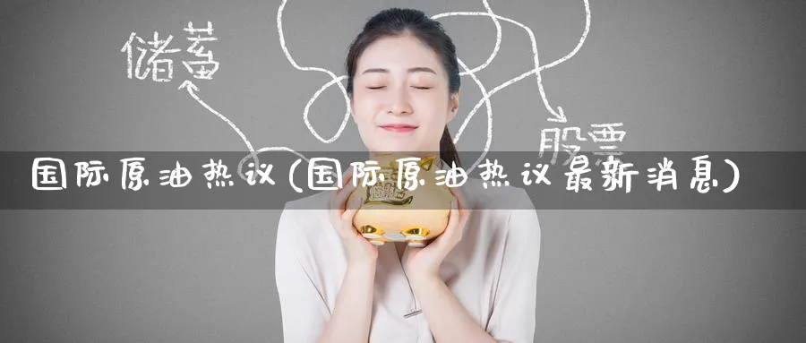 国际原油热议(国际原油热议最新消息)_https://www.nyyysy.com_期货喊单_第1张