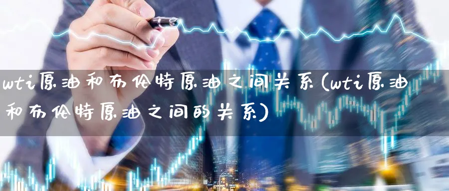 wti原油和布伦特原油之间关系(wti原油和布伦特原油之间的关系)_https://www.nyyysy.com_期货行情_第1张