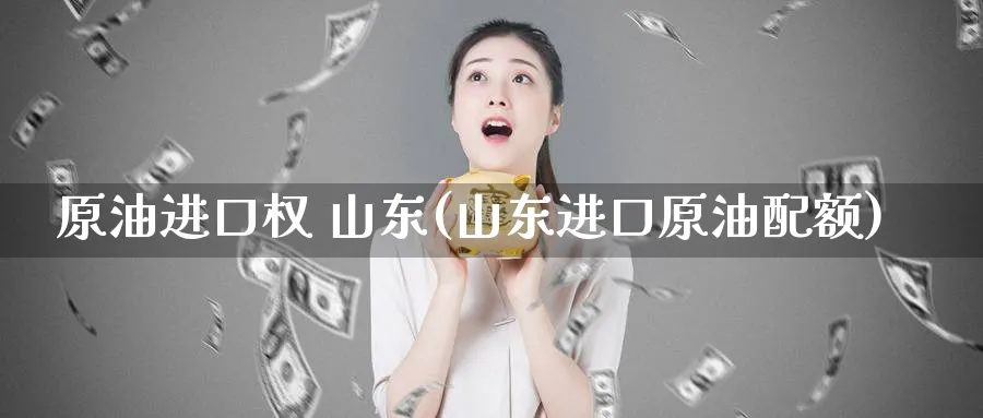 原油进口权 山东(山东进口原油配额)_https://www.nyyysy.com_期货平台_第1张