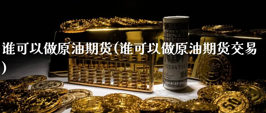 谁可以做原油期货(谁可以做原油期货交易)_期货直播_第1张_南严期货 谁可以做原油期货(谁可以做原油期货交易)_https://www.nyyysy.com_期货直播_第1张