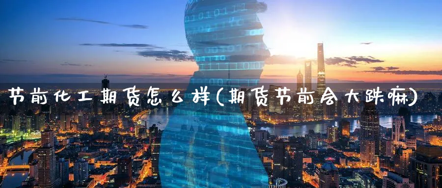 节前化工期货怎么样(期货节前会大跌嘛)_https://www.nyyysy.com_期货市场_第1张