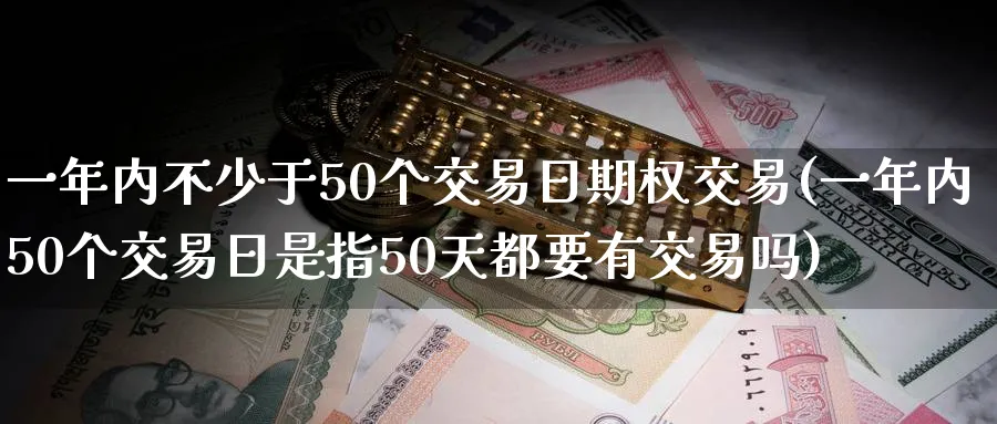 一年内不少于50个交易日期权交易(一年内50个交易日是指50天都要有交易吗)_https://www.nyyysy.com_期货分析_第1张