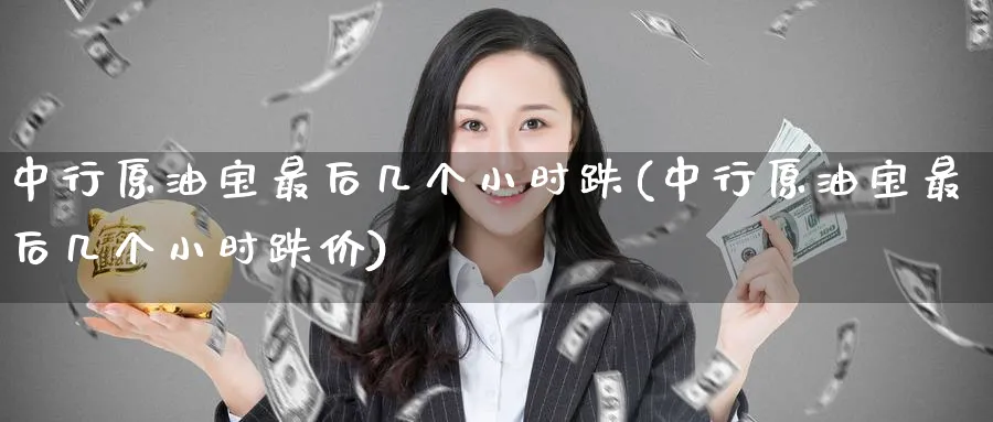 中行原油宝最后几个小时跌(中行原油宝最后几个小时跌价)_https://www.nyyysy.com_期货平台_第1张