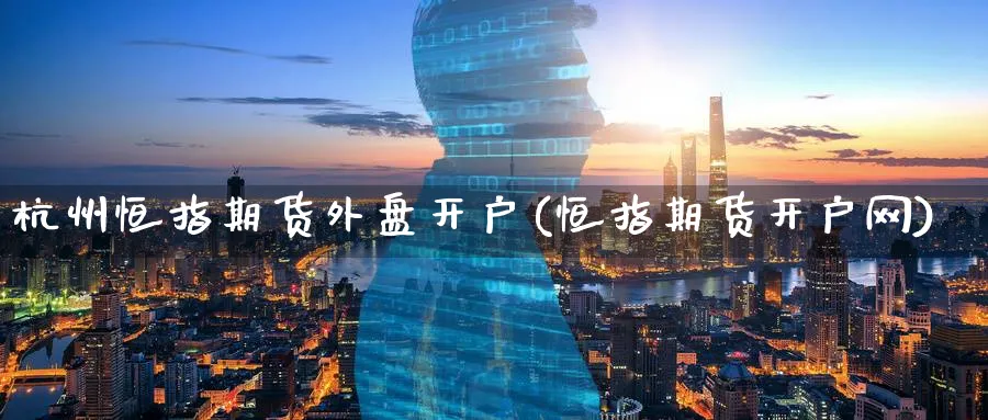 杭州恒指期货外盘开户(恒指期货开户网)_https://www.nyyysy.com_期货行情_第1张